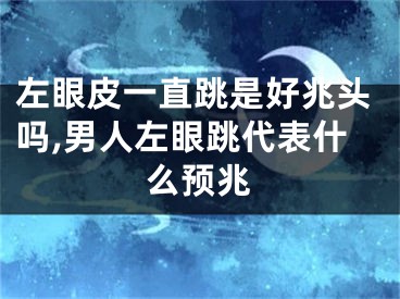 左眼皮一直跳是好兆头吗,男人左眼跳代表什么预兆