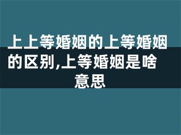 上上等婚姻的上等婚姻的区别,上等婚姻是啥意思