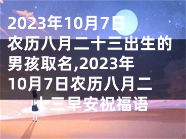 2023年10月7日农历八月二十三出生的男孩取名,2023年10月7日农历八月二十三早安祝福语