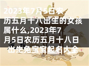 2023年7月5日农历五月十八出生的女孩属什么,2023年7月5日农历五月十八日出生兔宝宝起名大全