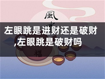 左眼跳是进财还是破财,左眼跳是破财吗