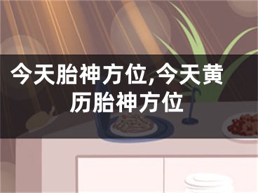 今天胎神方位,今天黄历胎神方位