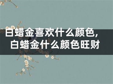 白蜡金喜欢什么颜色,白蜡金什么颜色旺财