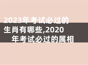 2023年考试必过的生肖有哪些,2020年考试必过的属相