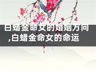 白蜡金命女的婚姻方向,白蜡金命女的命运