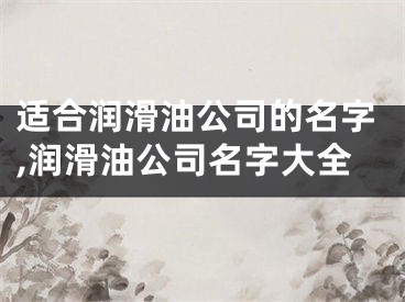 适合润滑油公司的名字,润滑油公司名字大全