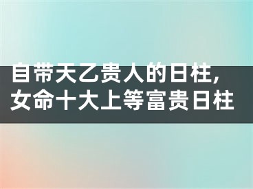 自带天乙贵人的日柱,女命十大上等富贵日柱