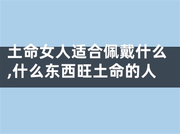 土命女人适合佩戴什么,什么东西旺土命的人