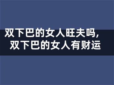 双下巴的女人旺夫吗,双下巴的女人有财运