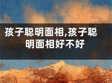 孩子聪明面相,孩子聪明面相好不好