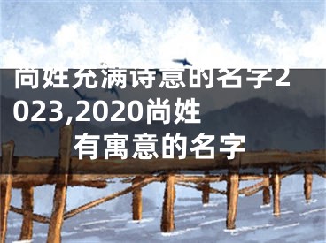 尚姓充满诗意的名字2023,2020尚姓有寓意的名字