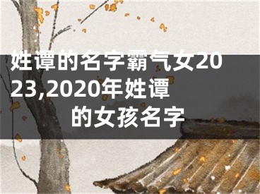 姓谭的名字霸气女2023,2020年姓谭的女孩名字