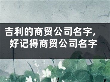 吉利的商贸公司名字,好记得商贸公司名字