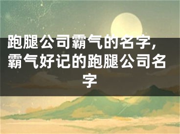 跑腿公司霸气的名字,霸气好记的跑腿公司名字