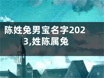 陈姓兔男宝名字2023,姓陈属兔