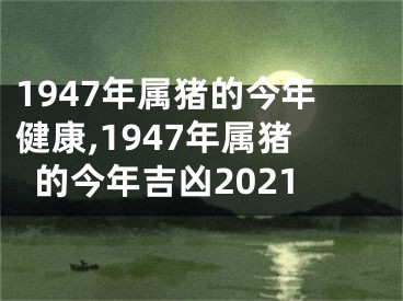 1947年属猪的今年健康,1947年属猪的今年吉凶2021