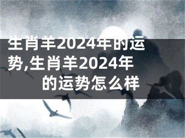 生肖羊2024年的运势,生肖羊2024年的运势怎么样