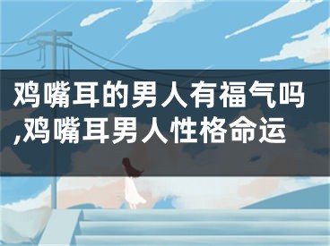 鸡嘴耳的男人有福气吗,鸡嘴耳男人性格命运