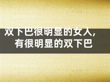 双下巴很明显的女人,有很明显的双下巴