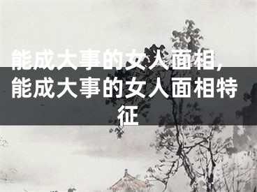 能成大事的女人面相,能成大事的女人面相特征