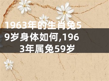 1963年的生肖兔59岁身体如何,1963年属兔59岁