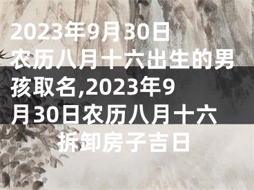 2023年9月30日农历八月十六出生的男孩取名,2023年9月30日农历八月十六拆卸房子吉日