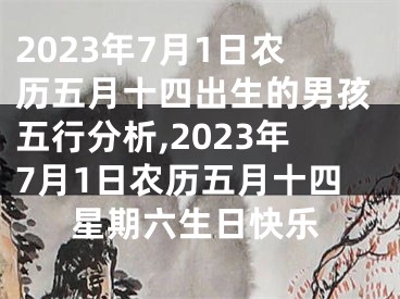 2023年7月1日农历五月十四出生的男孩五行分析,2023年7月1日农历五月十四星期六生日快乐