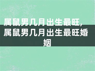 属鼠男几月出生最旺,属鼠男几月出生最旺婚姻