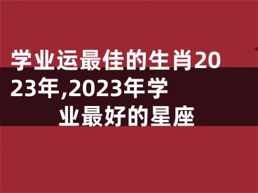 学业运最佳的生肖2023年,2023年学业最好的星座