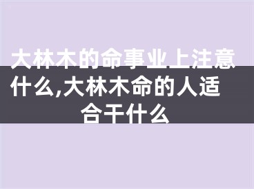 大林木的命事业上注意什么,大林木命的人适合干什么