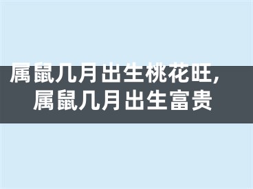 属鼠几月出生桃花旺,属鼠几月出生富贵