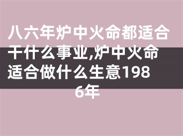 八六年炉中火命都适合干什么事业,炉中火命适合做什么生意1986年