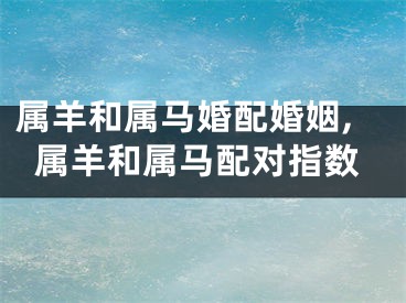 属羊和属马婚配婚姻,属羊和属马配对指数