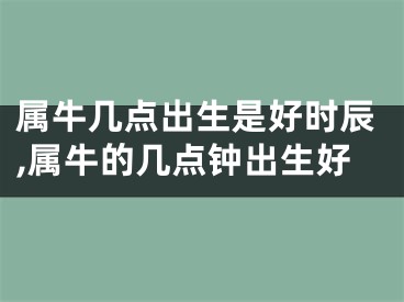 属牛几点出生是好时辰,属牛的几点钟出生好