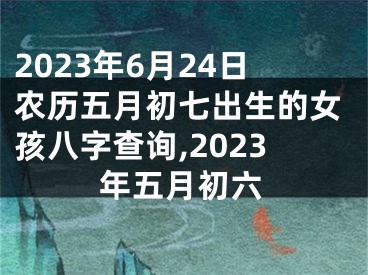 2023年6月24日农历五月初七出生的女孩八字查询,2023年五月初六