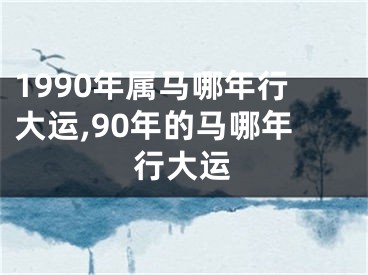 1990年属马哪年行大运,90年的马哪年行大运