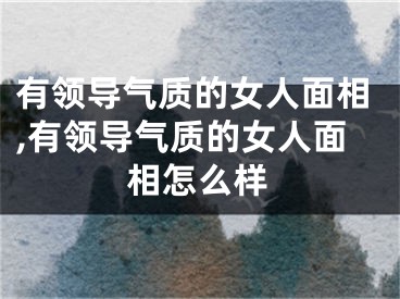 有领导气质的女人面相,有领导气质的女人面相怎么样