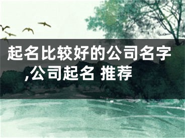 起名比较好的公司名字,公司起名 推荐