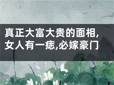 真正大富大贵的面相,女人有一痣,必嫁豪门