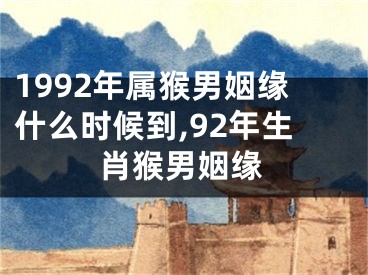 1992年属猴男姻缘什么时候到,92年生肖猴男姻缘