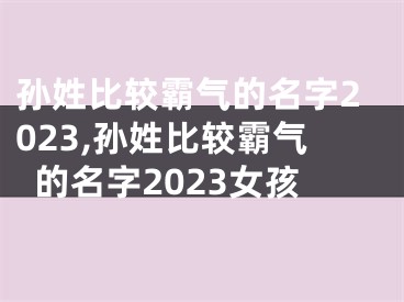 孙姓比较霸气的名字2023,孙姓比较霸气的名字2023女孩