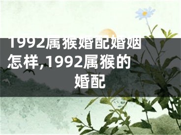 1992属猴婚配婚姻怎样,1992属猴的婚配