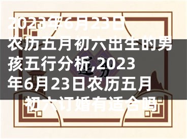 2023年6月23日农历五月初六出生的男孩五行分析,2023年6月23日农历五月初六订婚有适合吗