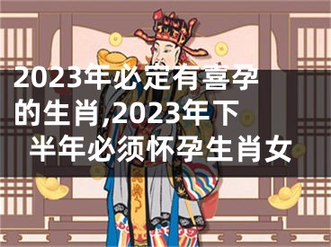 2023年必定有喜孕的生肖,2023年下半年必须怀孕生肖女