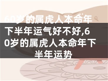 60岁的属虎人本命年下半年运气好不好,60岁的属虎人本命年下半年运势