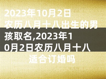 2023年10月2日农历八月十八出生的男孩取名,2023年10月2日农历八月十八适合订婚吗