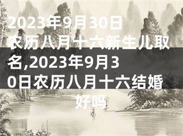 2023年9月30日农历八月十六新生儿取名,2023年9月30日农历八月十六结婚好吗