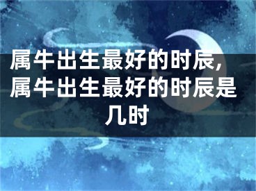 属牛出生最好的时辰,属牛出生最好的时辰是几时