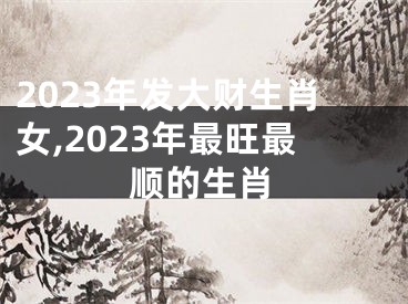 2023年发大财生肖女,2023年最旺最顺的生肖