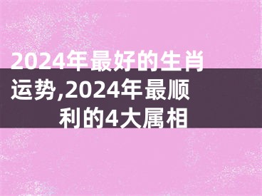 2024年最好的生肖运势,2024年最顺利的4大属相